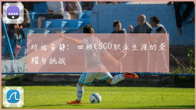 对话黄静：回顾CSGO职业生涯的荣耀与挑战
