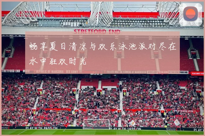 畅享夏日清凉与欢乐泳池派对尽在水中狂欢时光