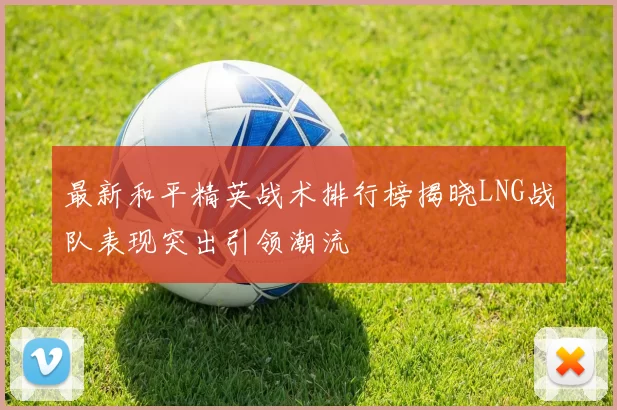 最新和平精英战术排行榜揭晓LNG战队表现突出引领潮流