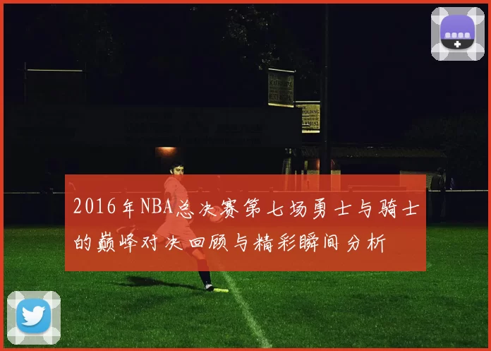 2016年NBA总决赛第七场勇士与骑士的巅峰对决回顾与精彩瞬间分析