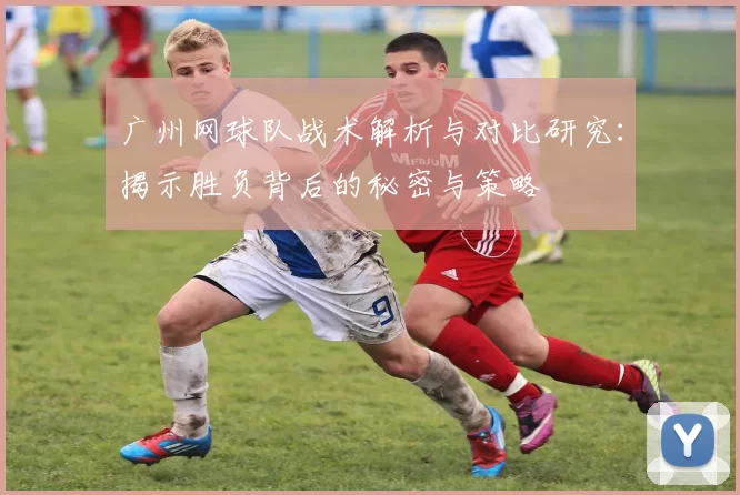 广州网球队战术解析与对比研究：揭示胜负背后的秘密与策略