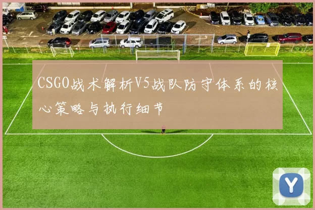 CSGO战术解析V5战队防守体系的核心策略与执行细节