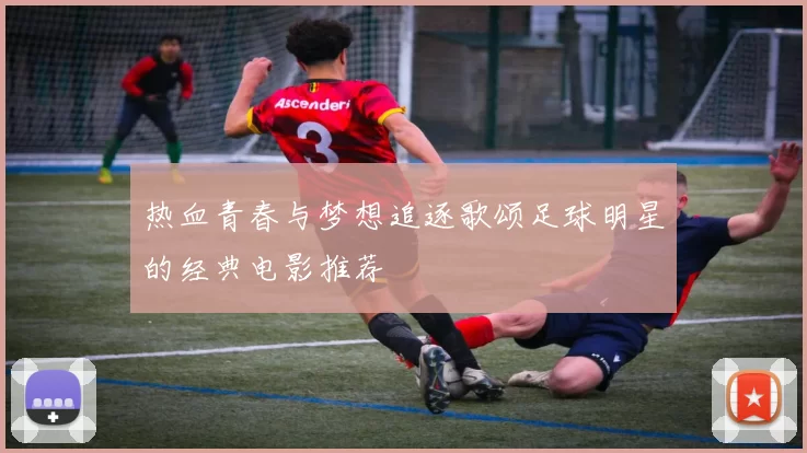 热血青春与梦想追逐歌颂足球明星的经典电影推荐