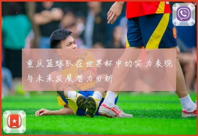 重庆篮球队在世界杯中的实力表现与未来发展潜力分析