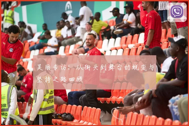 吴丽专访：从街头到舞台的蜕变与坚持之路回顾