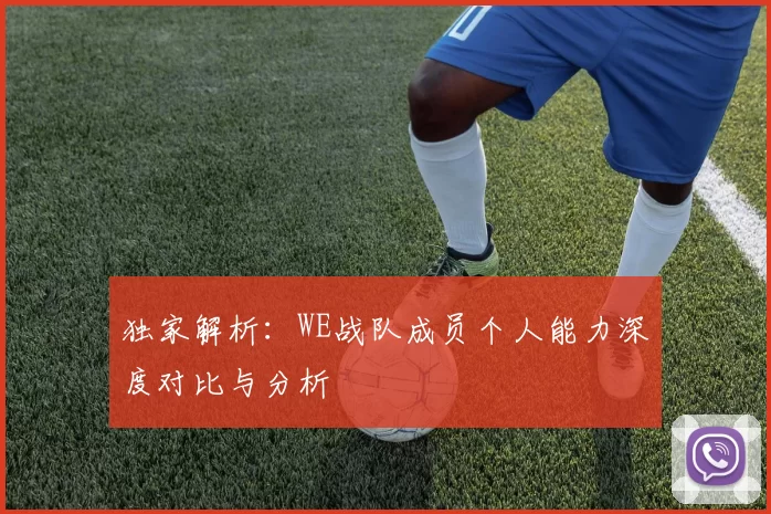 独家解析：WE战队成员个人能力深度对比与分析