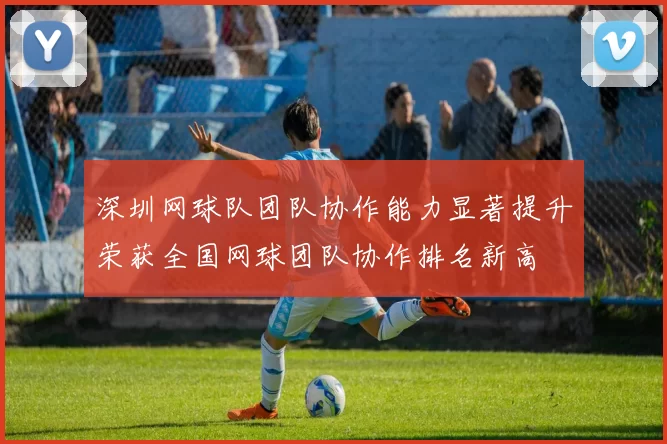 深圳网球队团队协作能力显著提升荣获全国网球团队协作排名新高