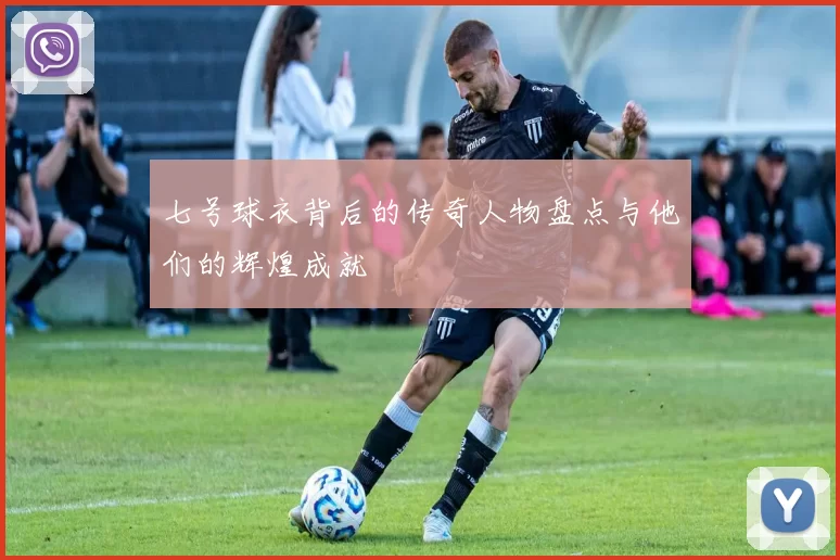 七号球衣背后的传奇人物盘点与他们的辉煌成就