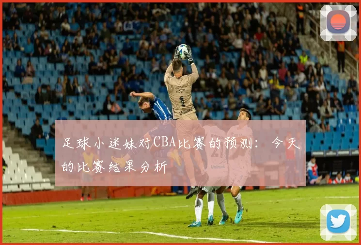 足球小迷妹对CBA比赛的预测：今天的比赛结果分析