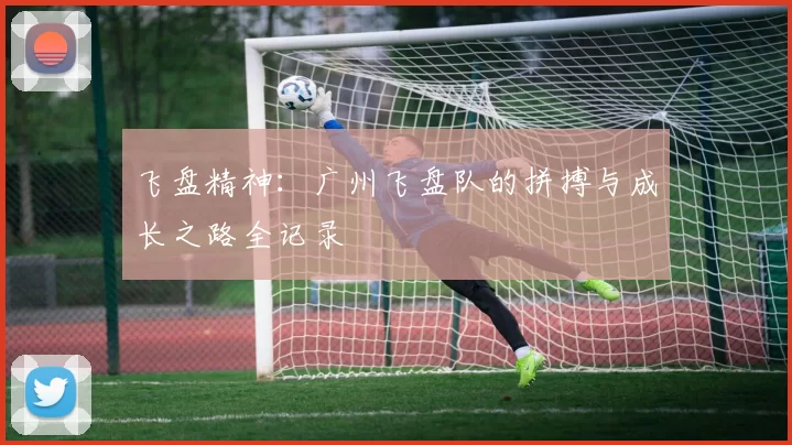 飞盘精神：广州飞盘队的拼搏与成长之路全记录