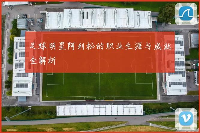 足球明星阿利松的职业生涯与成就全解析