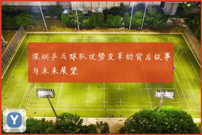 深圳乒乓球队攻势变革的背后故事与未来展望