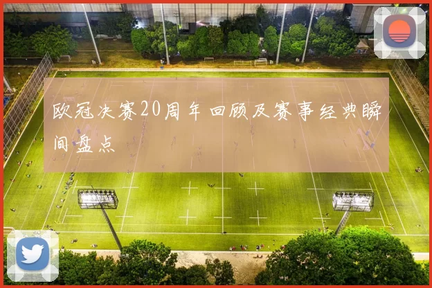 欧冠决赛20周年回顾及赛事经典瞬间盘点